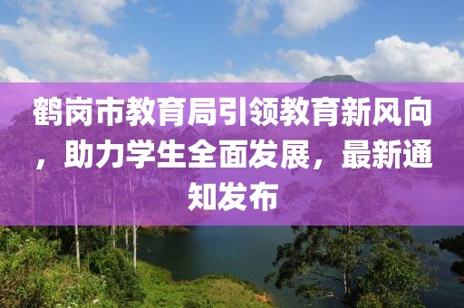 鶴崗市教育局引領(lǐng)教育新風(fēng)向，助力學(xué)生全面發(fā)展，最新通知發(fā)布