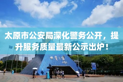 太原市公安局深化警務(wù)公開，提升服務(wù)質(zhì)量最新公示出爐！
