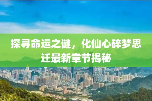 探尋命運(yùn)之謎，化仙心碎夢(mèng)思遷最新章節(jié)揭秘