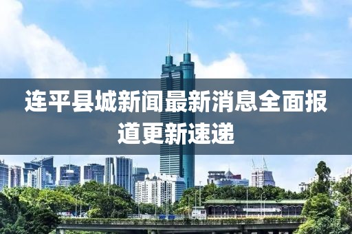 連平縣城新聞最新消息全面報(bào)道更新速遞