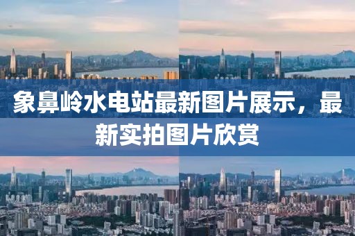 象鼻嶺水電站最新圖片展示，最新實(shí)拍圖片欣賞