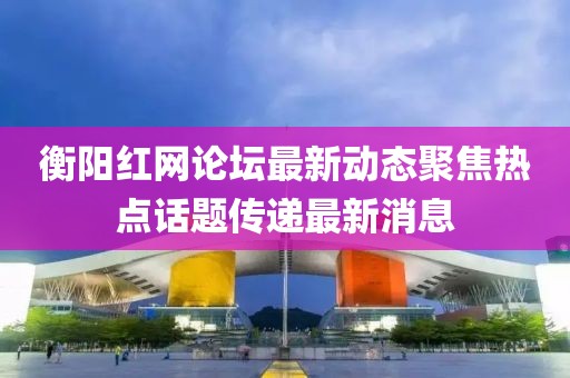 衡陽(yáng)紅網(wǎng)論壇最新動(dòng)態(tài)聚焦熱點(diǎn)話題傳遞最新消息
