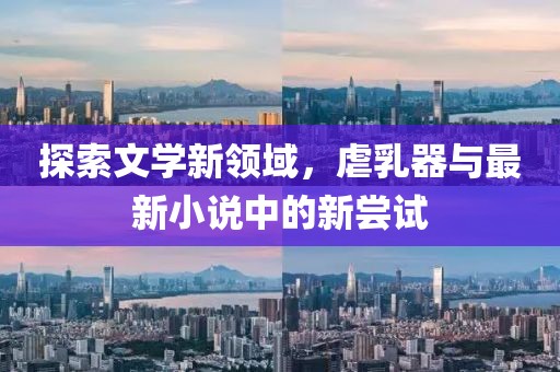 探索文學(xué)新領(lǐng)域，虐乳器與最新小說中的新嘗試