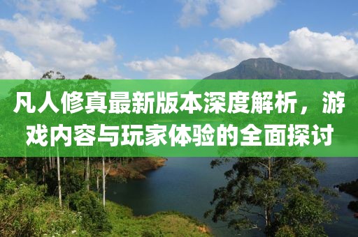凡人修真最新版本深度解析，游戲內(nèi)容與玩家體驗的全面探討
