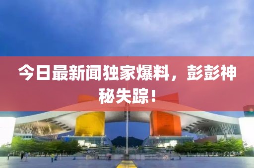 今日最新聞獨家爆料，彭彭神秘失蹤！
