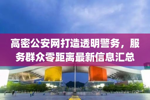 高密公安網(wǎng)打造透明警務(wù)，服務(wù)群眾零距離最新信息匯總