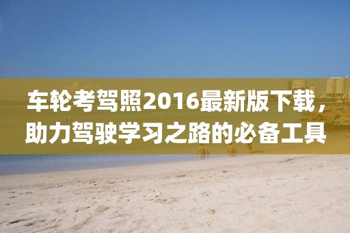 車輪考駕照2016最新版下載，助力駕駛學(xué)習(xí)之路的必備工具