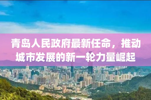 青島人民政府最新任命，推動城市發(fā)展的新一輪力量崛起