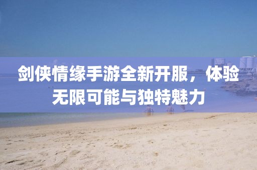 劍俠情緣手游全新開服，體驗(yàn)無限可能與獨(dú)特魅力
