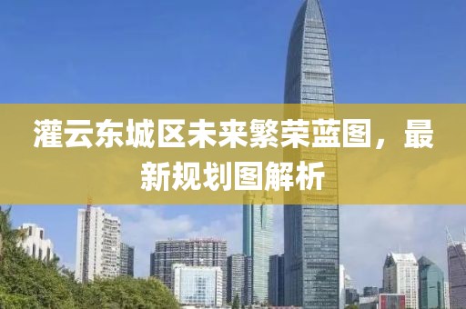 灌云東城區(qū)未來繁榮藍圖，最新規(guī)劃圖解析