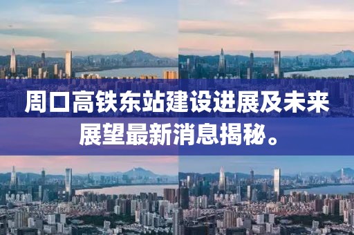 周口高鐵東站建設(shè)進(jìn)展及未來(lái)展望最新消息揭秘。