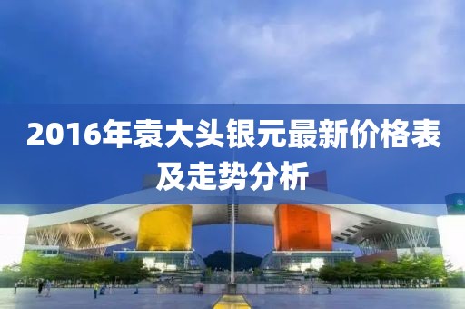 2016年袁大頭銀元最新價(jià)格表及走勢(shì)分析