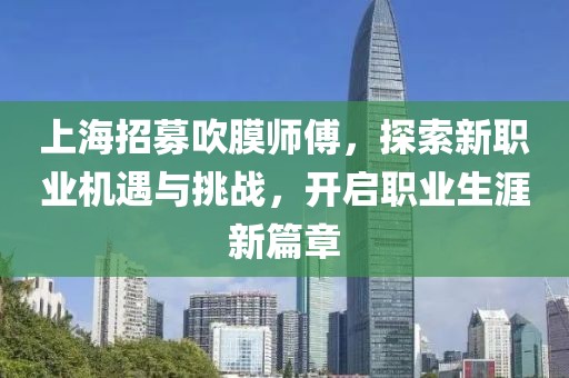 上海招募吹膜師傅，探索新職業(yè)機(jī)遇與挑戰(zhàn)，開啟職業(yè)生涯新篇章