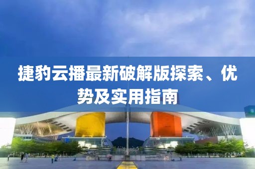 捷豹云播最新破解版探索、優(yōu)勢(shì)及實(shí)用指南