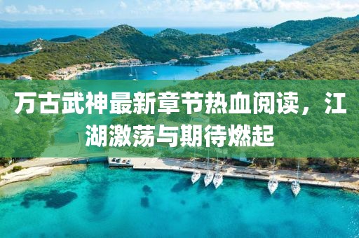 萬古武神最新章節(jié)熱血閱讀，江湖激蕩與期待燃起