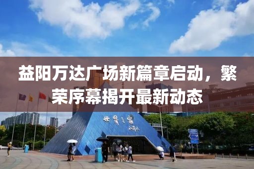 益陽萬達廣場新篇章啟動，繁榮序幕揭開最新動態(tài)