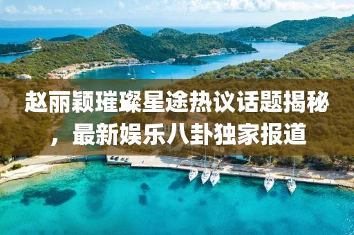 趙麗穎璀璨星途熱議話題揭秘，最新娛樂八卦獨家報道
