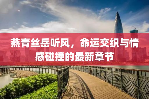 燕青絲岳聽風，命運交織與情感碰撞的最新章節(jié)