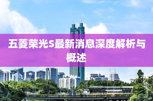五菱榮光S最新消息深度解析與概述