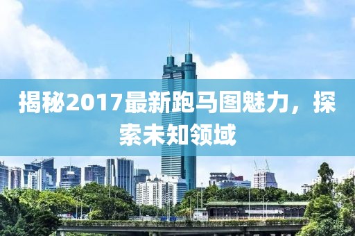 揭秘2017最新跑馬圖魅力，探索未知領(lǐng)域