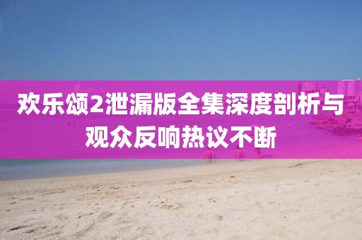 歡樂頌2泄漏版全集深度剖析與觀眾反響熱議不斷