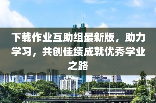 下載作業(yè)互助組最新版，助力學(xué)習(xí)，共創(chuàng)佳績(jī)成就優(yōu)秀學(xué)業(yè)之路