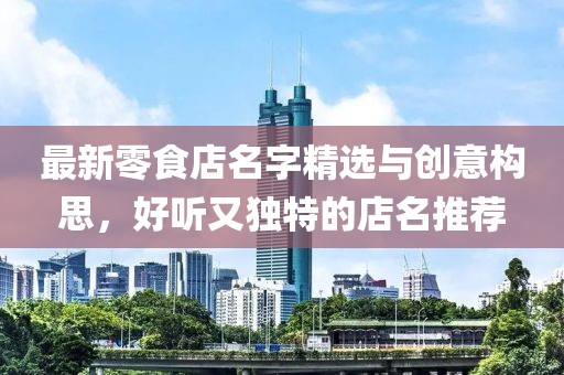最新零食店名字精選與創(chuàng)意構(gòu)思，好聽又獨(dú)特的店名推薦