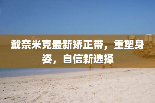 戴奈米克最新矯正帶，重塑身姿，自信新選擇