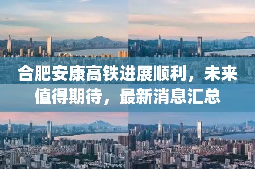 合肥安康高鐵進(jìn)展順利，未來值得期待，最新消息匯總