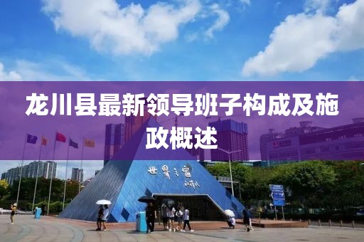龍川縣最新領(lǐng)導(dǎo)班子構(gòu)成及施政概述