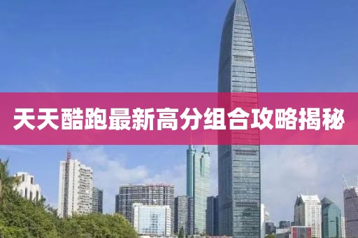 天天酷跑最新高分組合攻略揭秘
