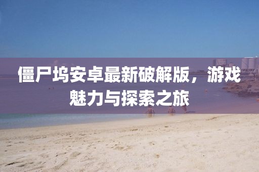 僵尸塢安卓最新破解版，游戲魅力與探索之旅