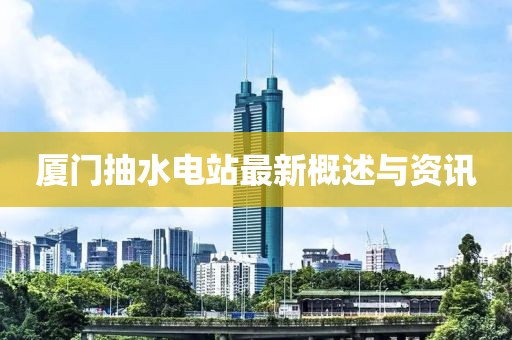 廈門抽水電站最新概述與資訊