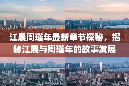 江晨周瑾年最新章節(jié)探秘，揭秘江晨與周瑾年的故事發(fā)展