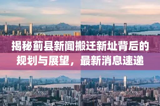 揭秘薊縣新聞搬遷新址背后的規(guī)劃與展望，最新消息速遞