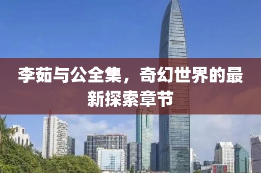 李茹與公全集，奇幻世界的最新探索章節(jié)