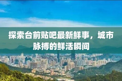 探索臺前貼吧最新鮮事，城市脈搏的鮮活瞬間