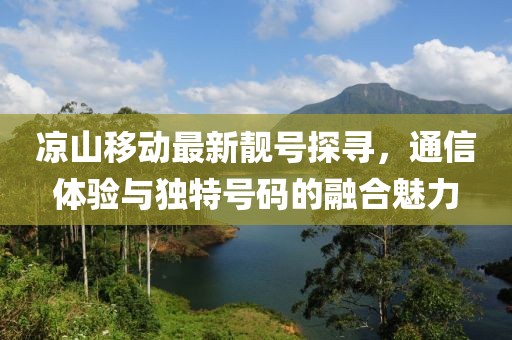涼山移動最新靚號探尋，通信體驗(yàn)與獨(dú)特號碼的融合魅力