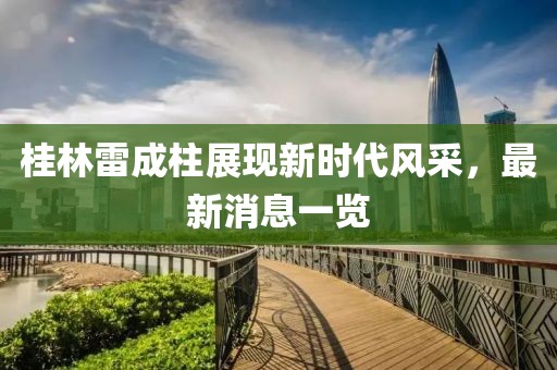 桂林雷成柱展現(xiàn)新時(shí)代風(fēng)采，最新消息一覽