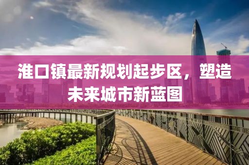 淮口鎮(zhèn)最新規(guī)劃起步區(qū)，塑造未來城市新藍圖