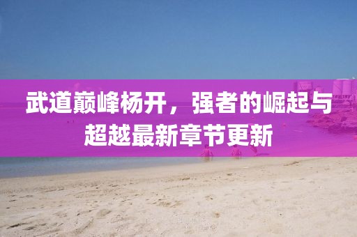 武道巔峰楊開，強者的崛起與超越最新章節(jié)更新