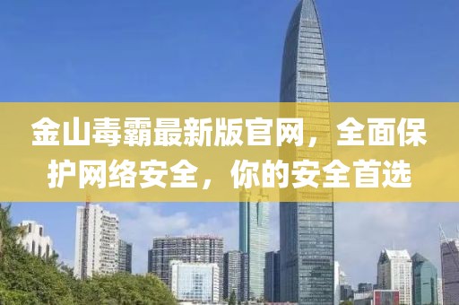 金山毒霸最新版官網(wǎng)，全面保護(hù)網(wǎng)絡(luò)安全，你的安全首選