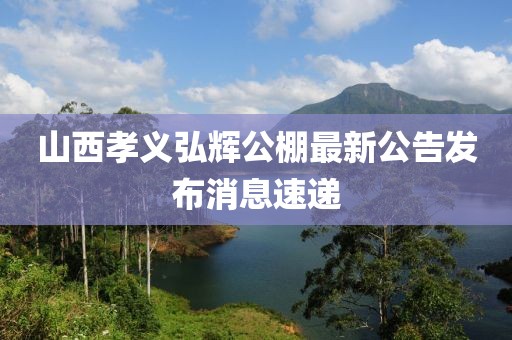 山西孝義弘輝公棚最新公告發(fā)布消息速遞
