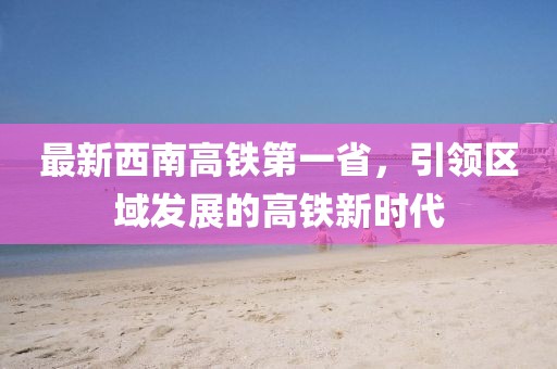 最新西南高鐵第一省，引領(lǐng)區(qū)域發(fā)展的高鐵新時(shí)代
