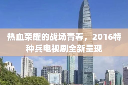 熱血榮耀的戰(zhàn)場青春，2016特種兵電視劇全新呈現(xiàn)