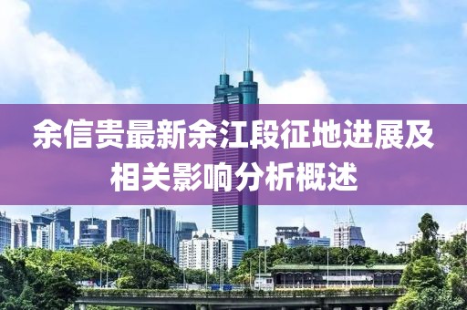 余信貴最新余江段征地進展及相關影響分析概述