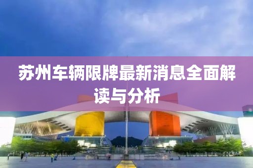 蘇州車(chē)輛限牌最新消息全面解讀與分析