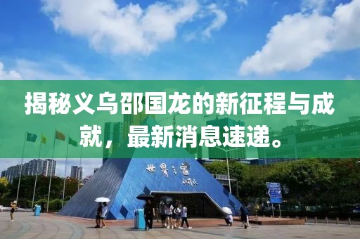 揭秘義烏邵國龍的新征程與成就，最新消息速遞。