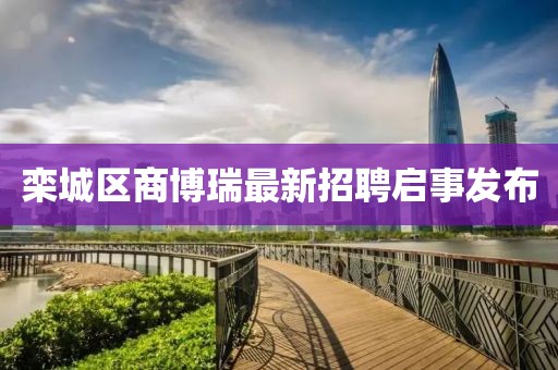 欒城區(qū)商博瑞最新招聘啟事發(fā)布