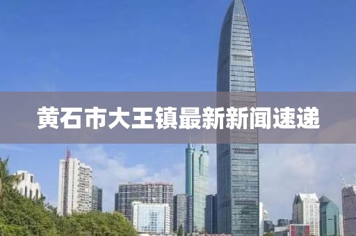 黃石市大王鎮(zhèn)最新新聞速遞